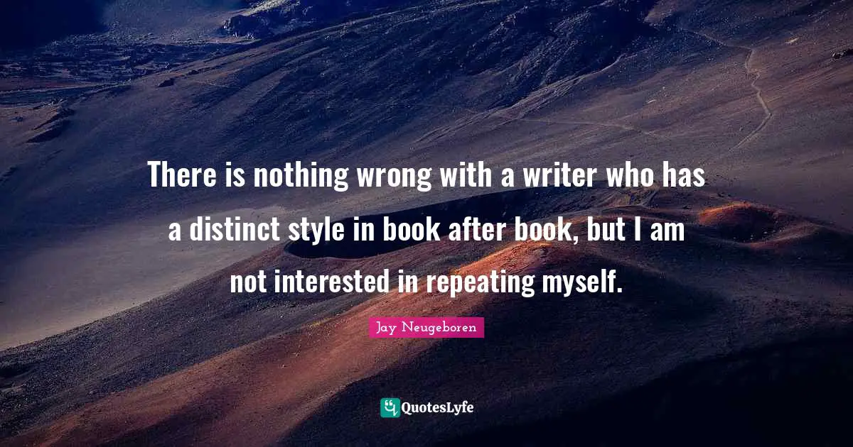 There is nothing wrong with a writer who has a distinct style in book after book, but I am not interested in repeating myself.