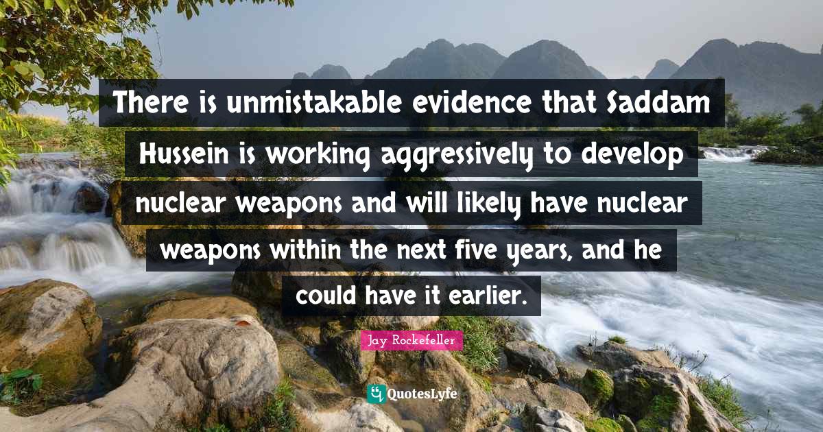 Nuclear Weapons Quotes: "There is unmistakable evidence that Saddam Hussein is working aggressively to develop nuclear weapons and will likely have nuclear weapons within the next five years, and he could have it earlier."