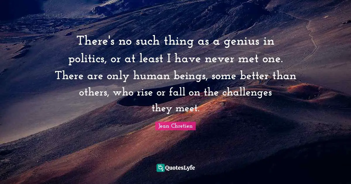 There's no such thing as a genius in politics, or at least I have never met one. There are only human beings, some better than others, who rise or fall on the challenges they meet.