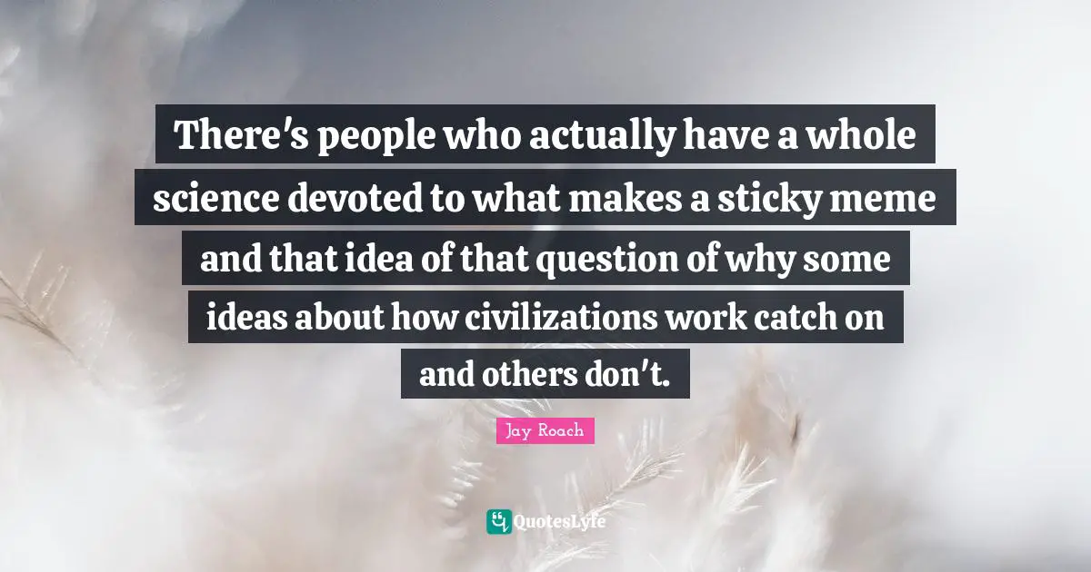 Jay Roach Quotes: "There's people who actually have a whole science devoted to what makes a sticky meme and that idea of that question of why some ideas about how civilizations work catch on and others don't."