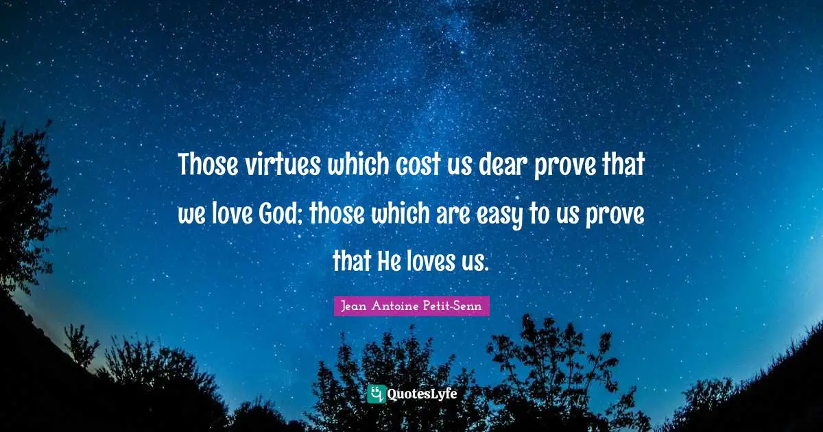 Those virtues which cost us dear prove that we love God; those which are easy to us prove that He loves us.