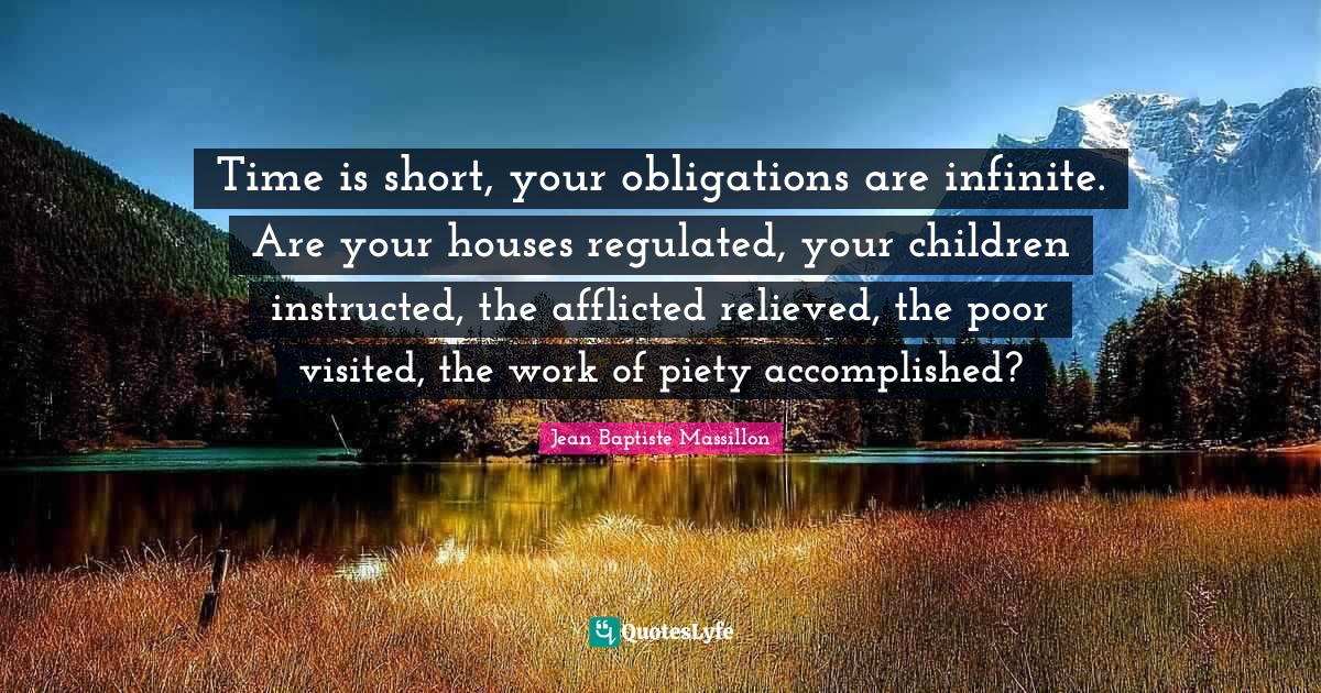 Relieved Quotes: "Time is short, your obligations are infinite. Are your houses regulated, your children instructed, the afflicted relieved, the poor visited, the work of piety accomplished?"