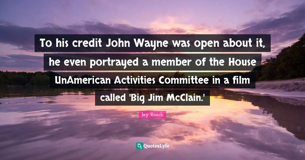 Jay Roach Quotes: "To his credit John Wayne was open about it, he even portrayed a member of the House UnAmerican Activities Committee in a film called 'Big Jim McClain.'"