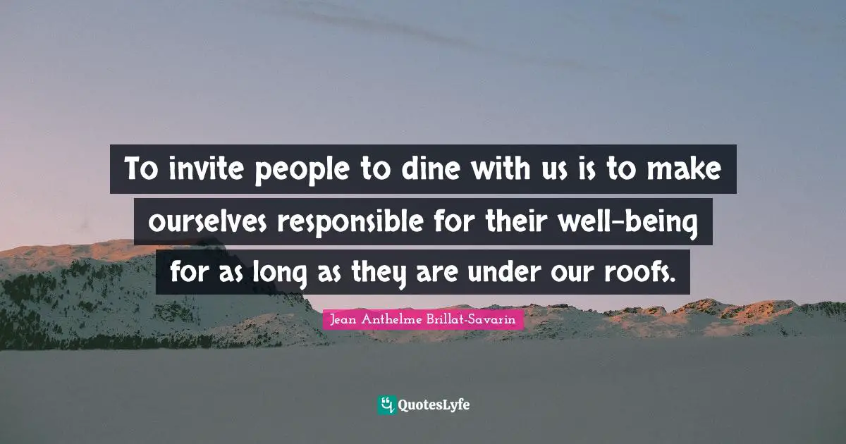 Responsible Quotes: "To invite people to dine with us is to make ourselves responsible for their well-being for as long as they are under our roofs."