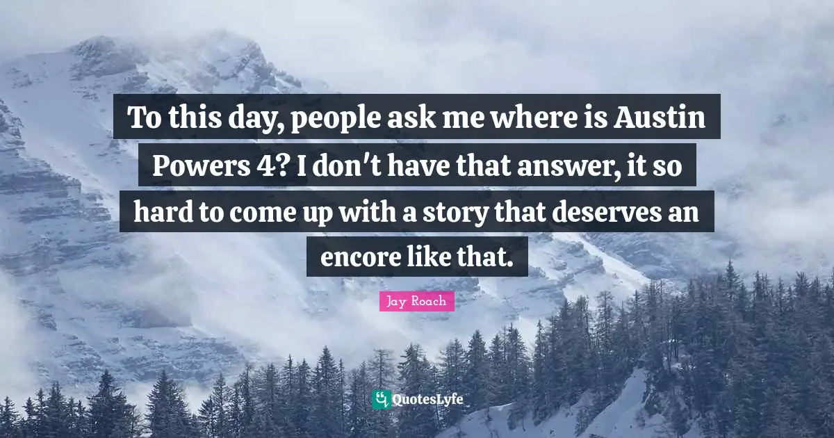Jay Roach Quotes: "To this day, people ask me where is Austin Powers 4? I don't have that answer, it so hard to come up with a story that deserves an encore like that."
