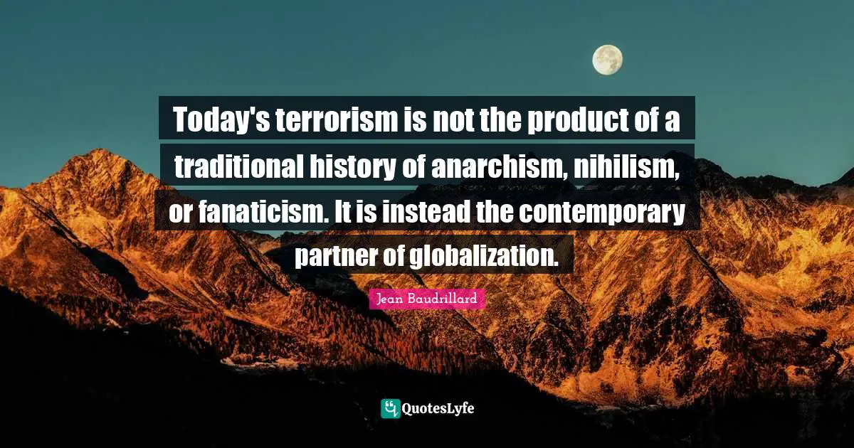 Jean Baudrillard Quotes: "Today's terrorism is not the product of a traditional history of anarchism, nihilism, or fanaticism. It is instead the contemporary partner of globalization."