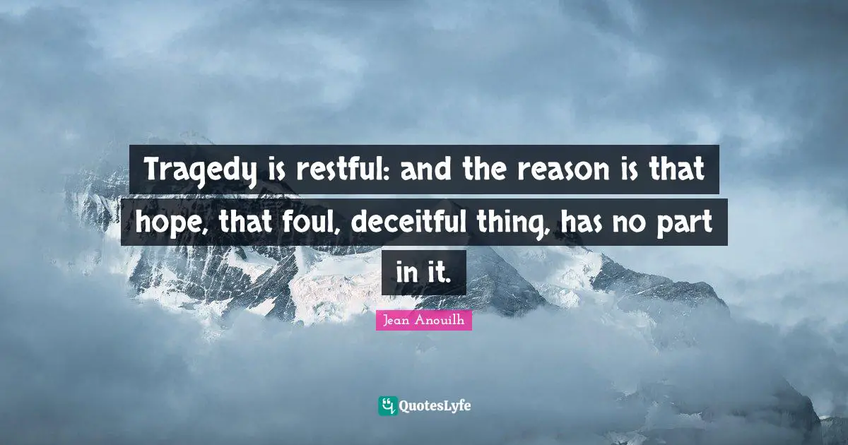Jean Anouilh Quotes: "Tragedy is restful: and the reason is that hope, that foul, deceitful thing, has no part in it."