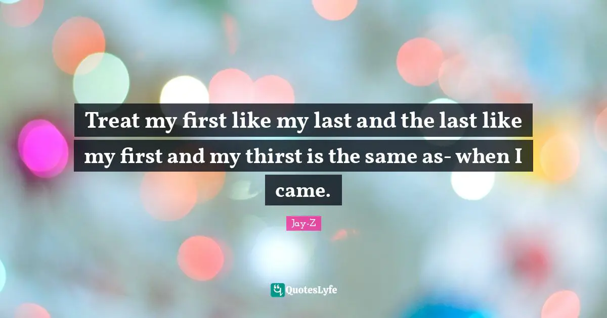 Thirst Quotes: "Treat my first like my last and the last like my first and my thirst is the same as- when I came."
