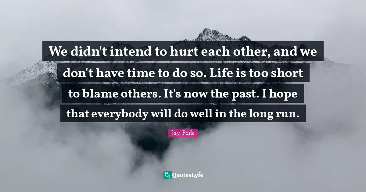 We didn't intend to hurt each other, and we don't have time to do so. Life is too short to blame others. It's now the past. I hope that everybody will do well in the long run.