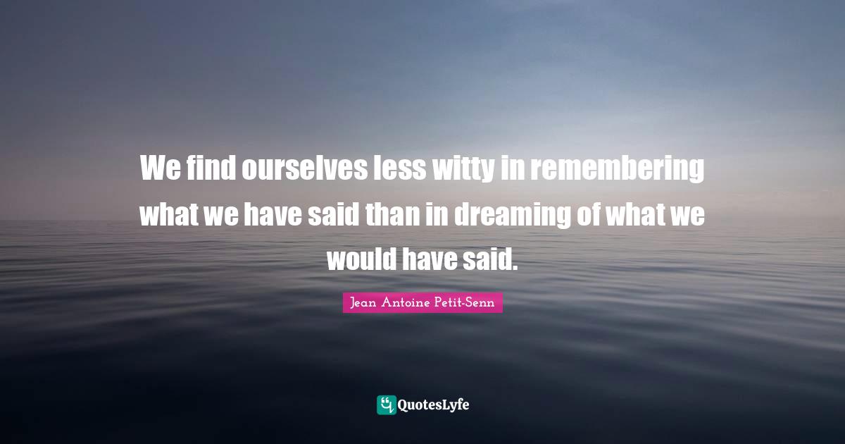 We find ourselves less witty in remembering what we have said than in dreaming of what we would have said.