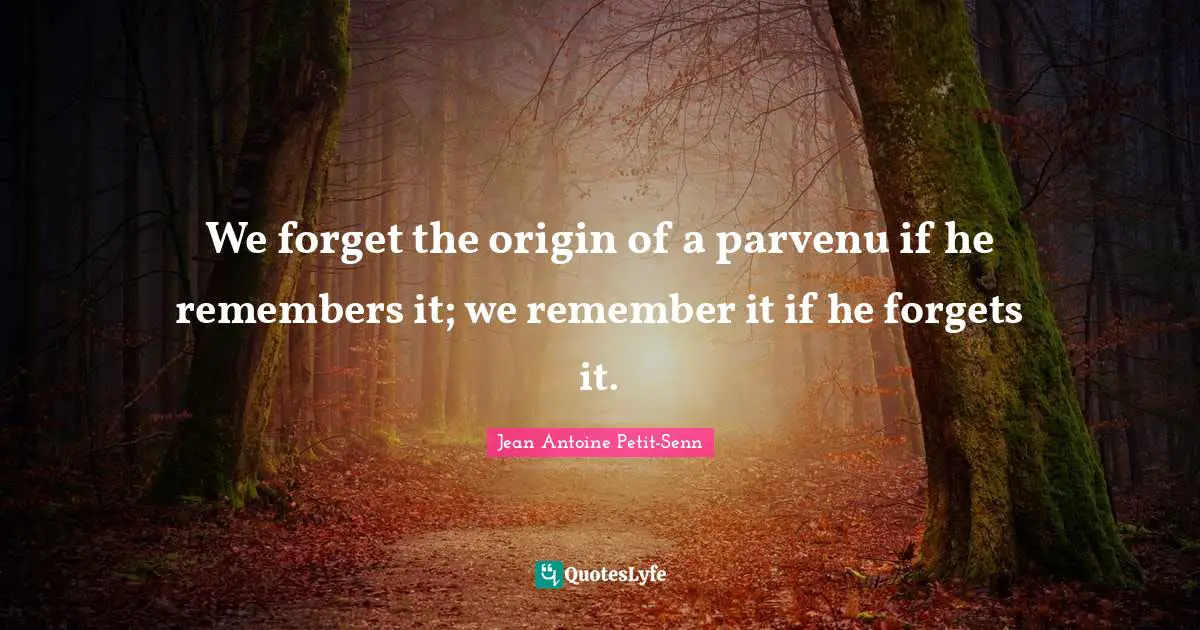 We forget the origin of a parvenu if he remembers it; we remember it if he forgets it.