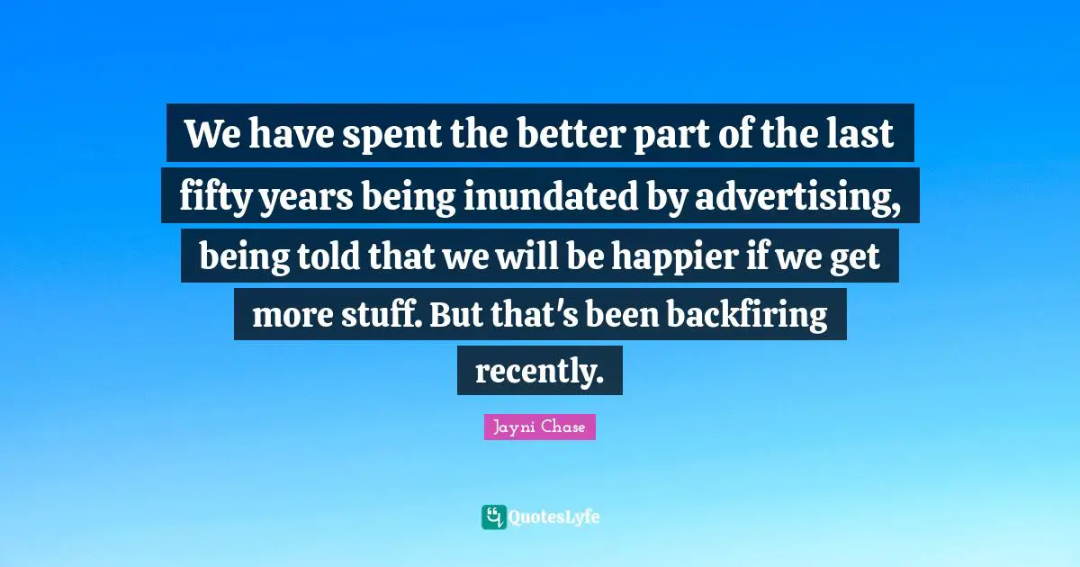 We have spent the better part of the last fifty years being inundated by advertising, being told that we will be happier if we get more stuff. But that's been backfiring recently.