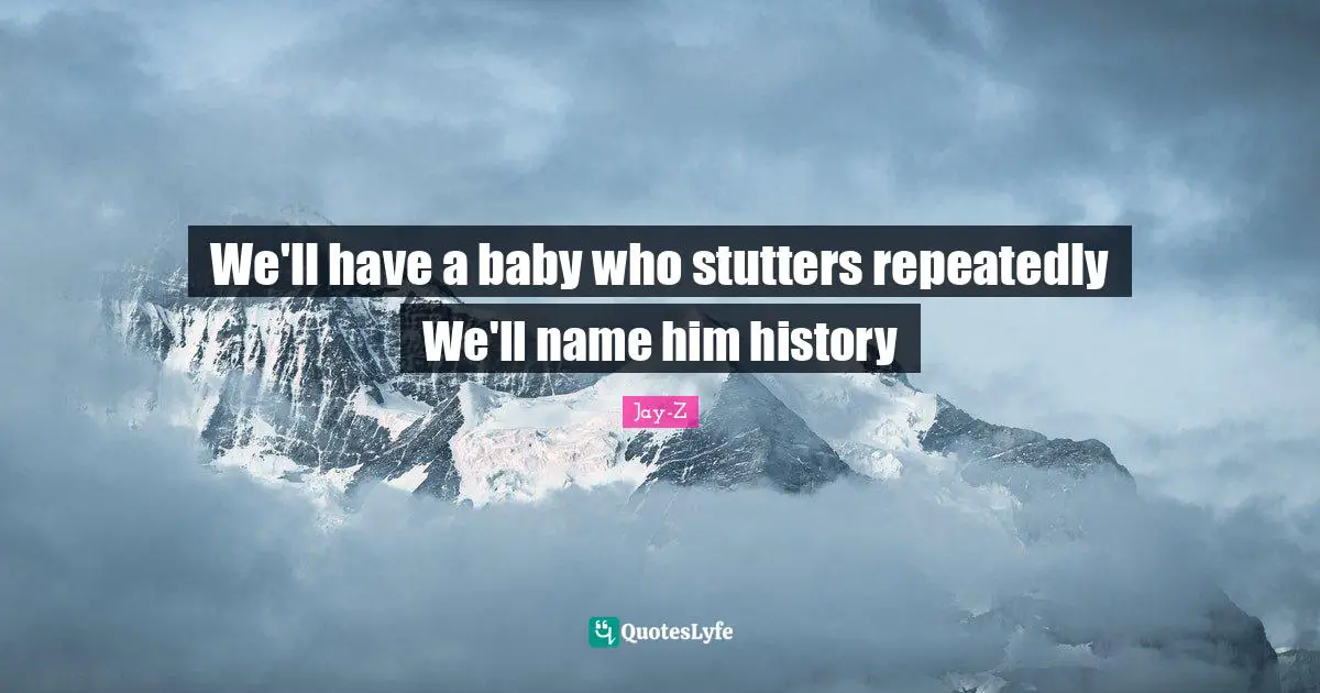 We'll have a baby who stutters repeatedly We'll name him history