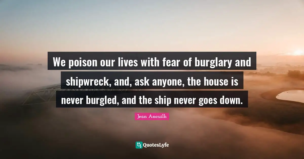 Ships Quotes: "We poison our lives with fear of burglary and shipwreck, and, ask anyone, the house is never burgled, and the ship never goes down."