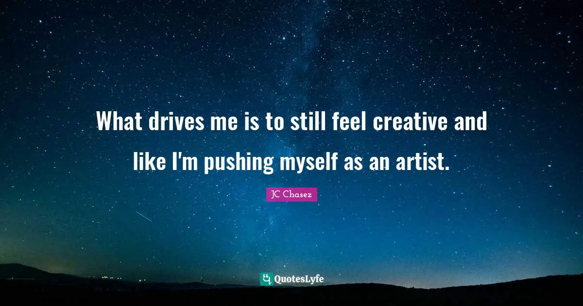 What drives me is to still feel creative and like I'm pushing myself as an artist.