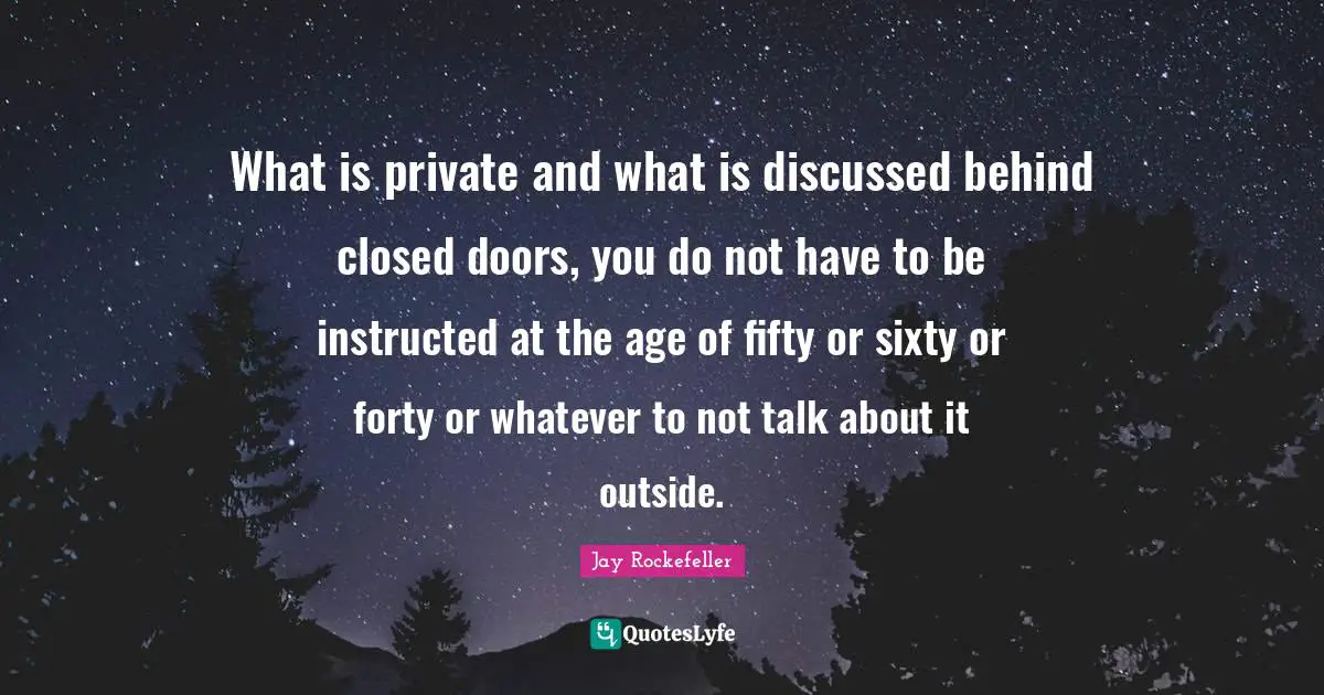 What is private and what is discussed behind closed doors, you do not have to be instructed at the age of fifty or sixty or forty or whatever to not talk about it outside.