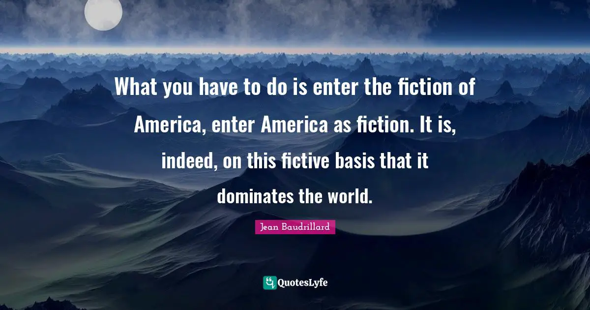 What you have to do is enter the fiction of America, enter America as fiction. It is, indeed, on this fictive basis that it dominates the world.