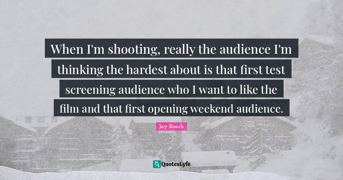 Jay Roach Quotes: "When I'm shooting, really the audience I'm thinking the hardest about is that first test screening audience who I want to like the film and that first opening weekend audience."