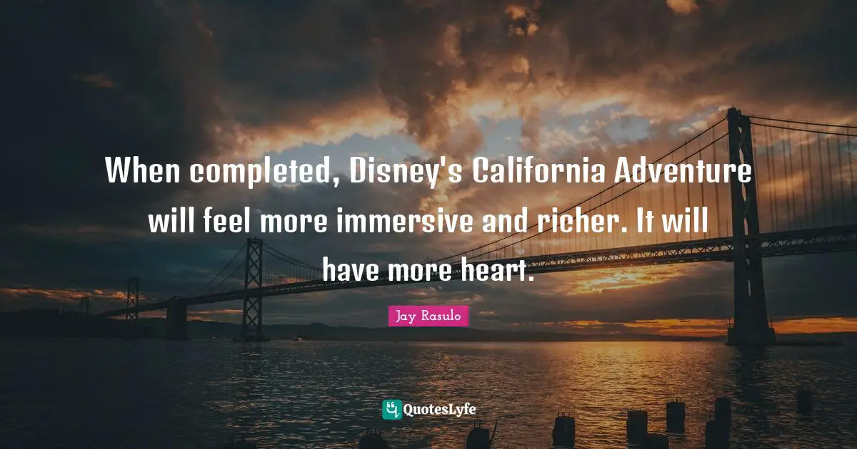 When completed, Disney's California Adventure will feel more immersive and richer. It will have more heart.