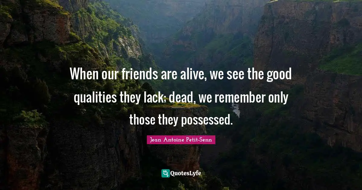 When our friends are alive, we see the good qualities they lack; dead, we remember only those they possessed.