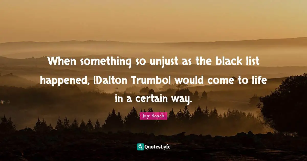 When something so unjust as the black list happened, [Dalton Trumbo] would come to life in a certain way.
