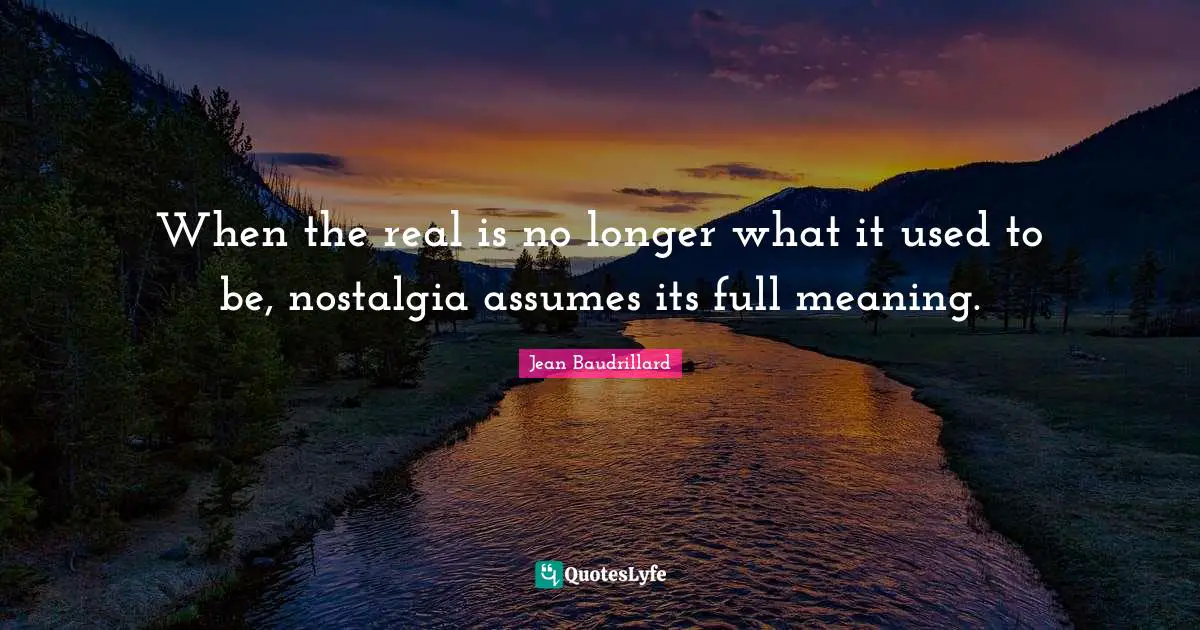 Jean Baudrillard Quotes: "When the real is no longer what it used to be, nostalgia assumes its full meaning."