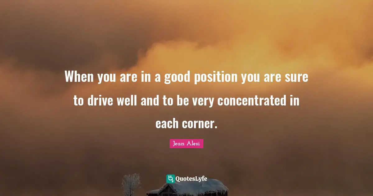 Jean Alesi Quotes: "When you are in a good position you are sure to drive well and to be very concentrated in each corner."