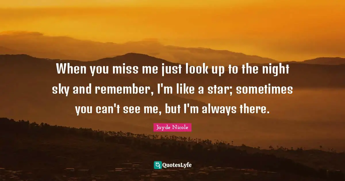 I Miss You Quotes: "When you miss me just look up to the night sky and remember, I'm like a star; sometimes you can't see me, but I'm always there."