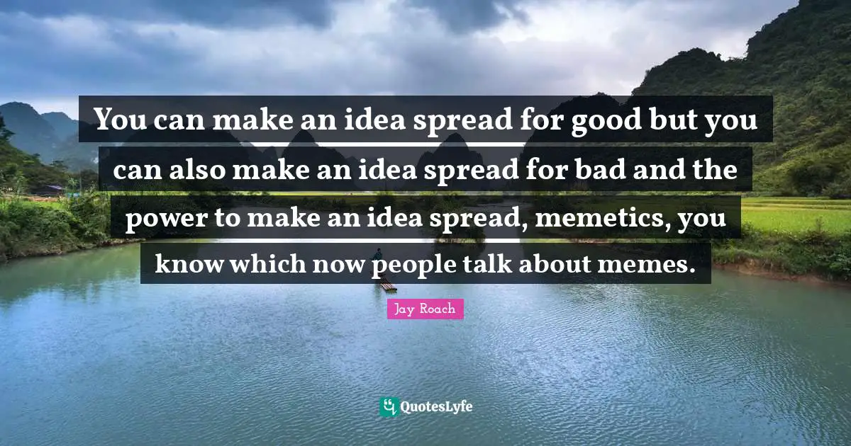 Jay Roach Quotes: "You can make an idea spread for good but you can also make an idea spread for bad and the power to make an idea spread, memetics, you know which now people talk about memes."