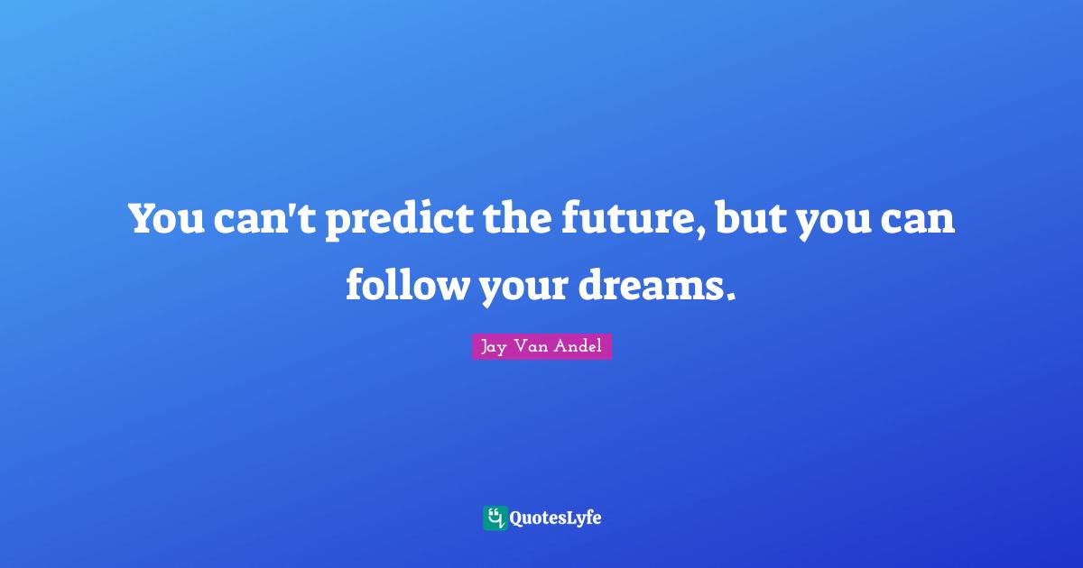 You can't predict the future, but you can follow your dreams.