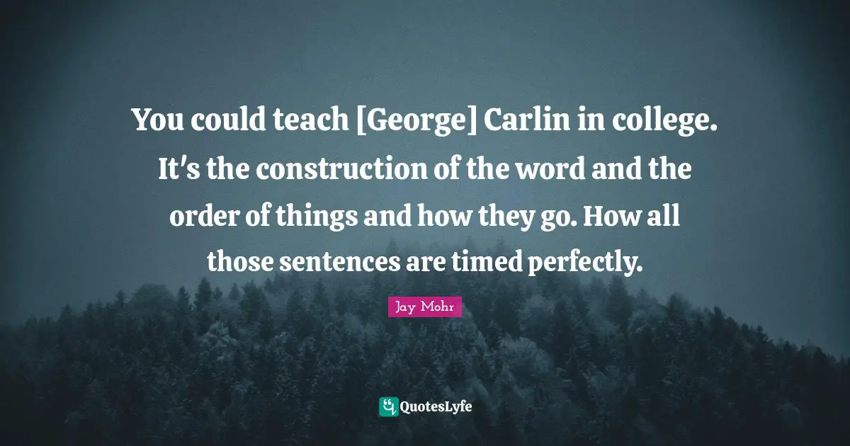You could teach [George] Carlin in college. It's the construction of the word and the order of things and how they go. How all those sentences are timed perfectly.