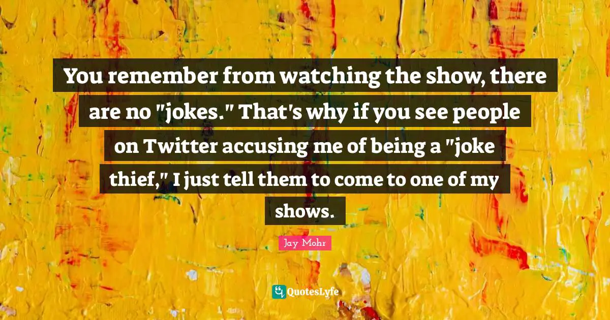 You remember from watching the show, there are no "jokes." That's why if you see people on Twitter accusing me of being a "joke thief," I just tell them to come to one of my shows.