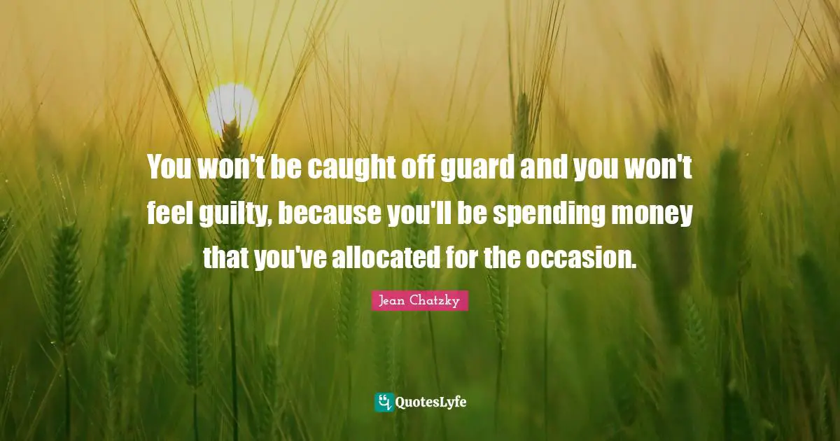 You won't be caught off guard and you won't feel guilty, because you'll be spending money that you've allocated for the occasion.