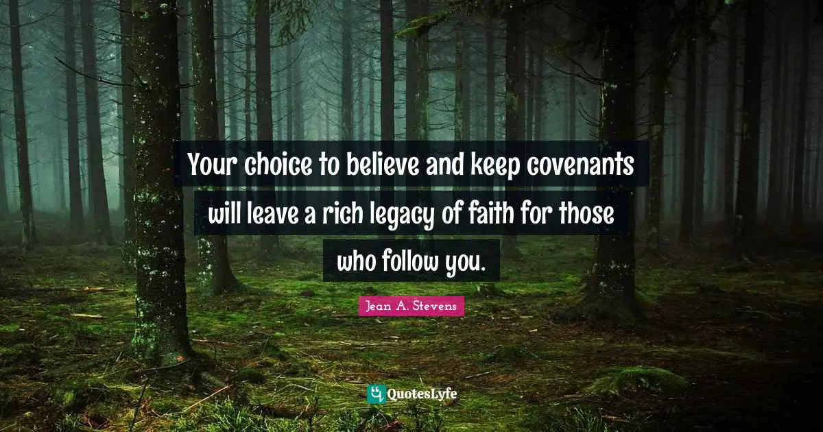 Your choice to believe and keep covenants will leave a rich legacy of faith for those who follow you.