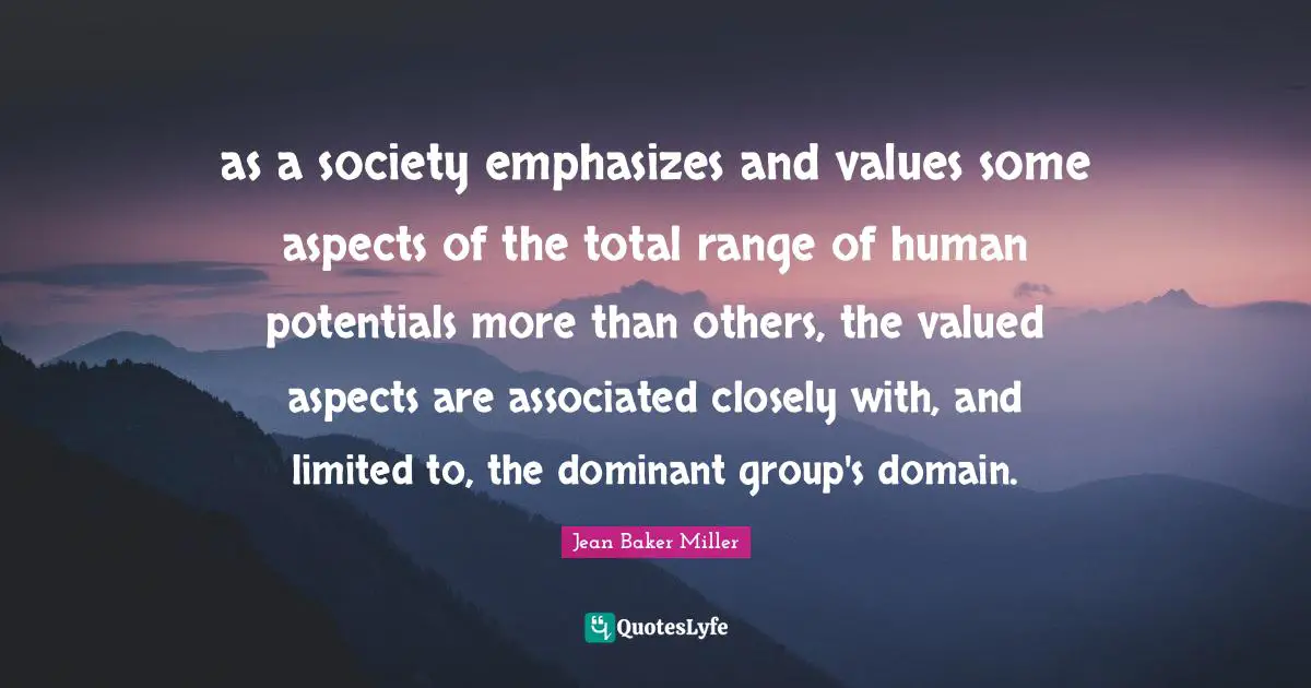 as a society emphasizes and values some aspects of the total range of human potentials more than others, the valued aspects are associated closely with, and limited to, the dominant group's domain.