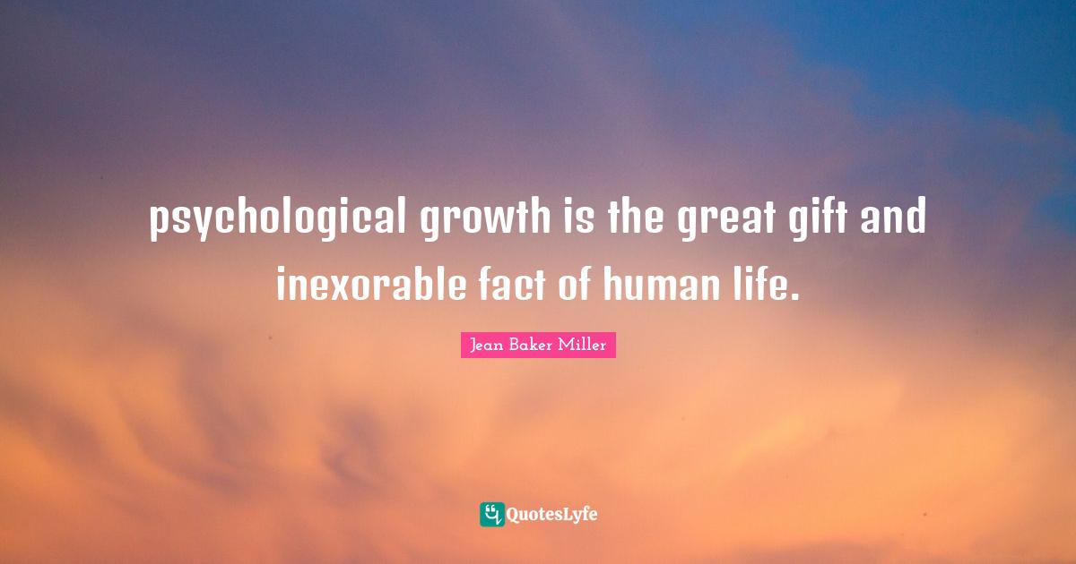 psychological growth is the great gift and inexorable fact of human life.