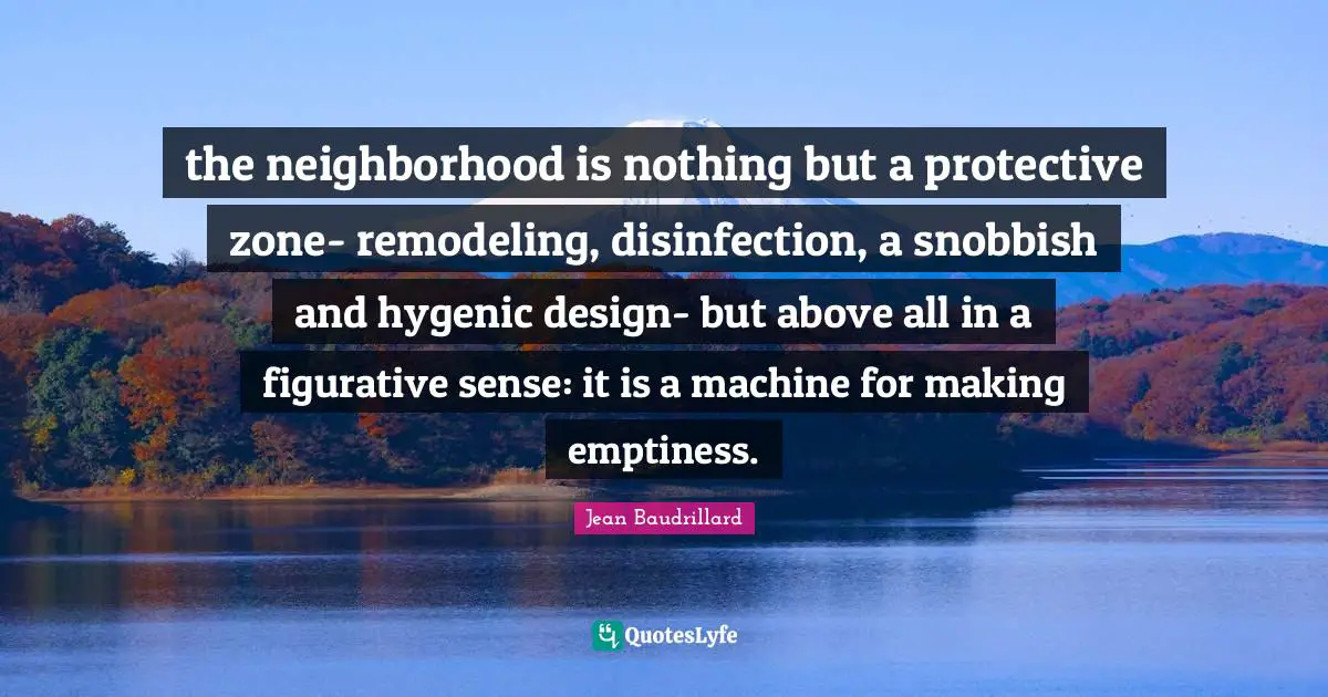 the neighborhood is nothing but a protective zone- remodeling, disinfection, a snobbish and hygenic design- but above all in a figurative sense: it is a machine for making emptiness.