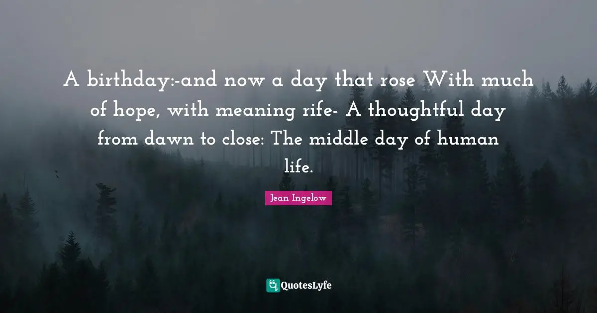 A birthday:-and now a day that rose With much of hope, with meaning rife- A thoughtful day from dawn to close: The middle day of human life.