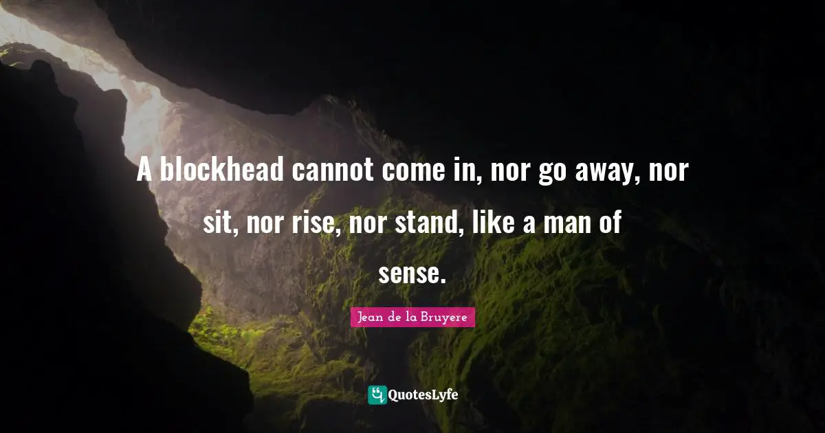 Jean De La Bruyere Quotes: "A blockhead cannot come in, nor go away, nor sit, nor rise, nor stand, like a man of sense."