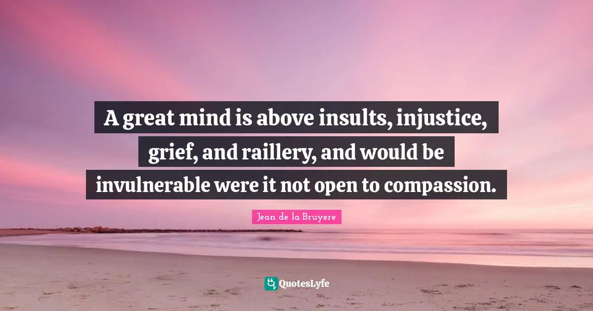 A great mind is above insults, injustice, grief, and raillery, and would be invulnerable were it not open to compassion.