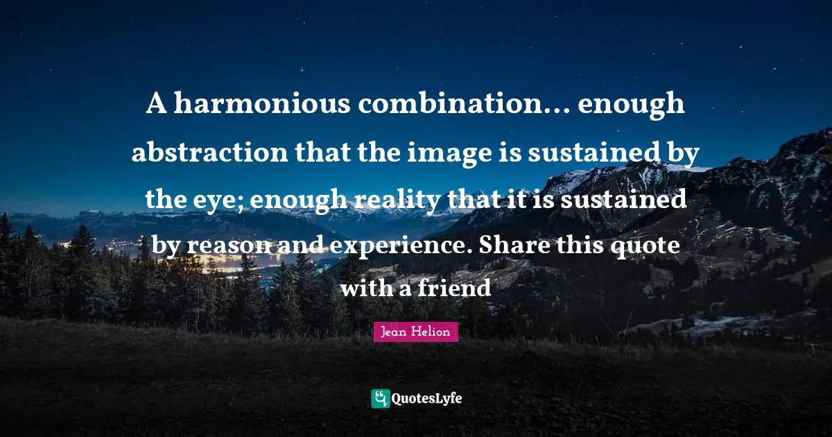 A harmonious combination... enough abstraction that the image is sustained by the eye; enough reality that it is sustained by reason and experience. Share this quote with a friend