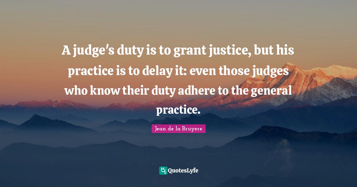 A judge's duty is to grant justice, but his practice is to delay it e