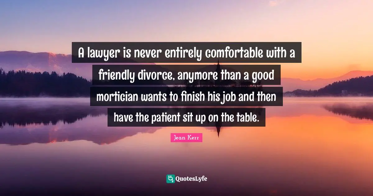 Comfortable Quotes: "A lawyer is never entirely comfortable with a friendly divorce, anymore than a good mortician wants to finish his job and then have the patient sit up on the table."