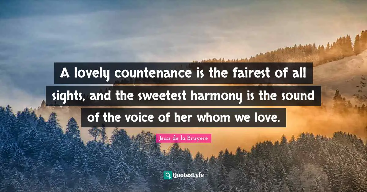 A lovely countenance is the fairest of all sights, and the sweetest harmony is the sound of the voice of her whom we love.