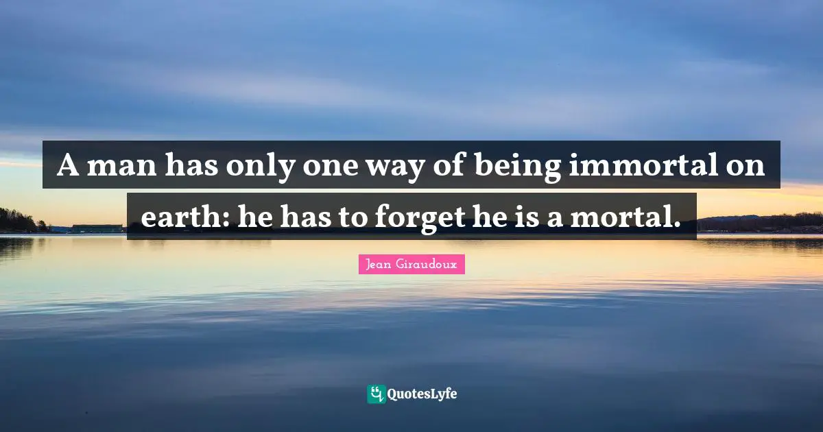 A man has only one way of being immortal on earth: he has to forget he is a mortal.