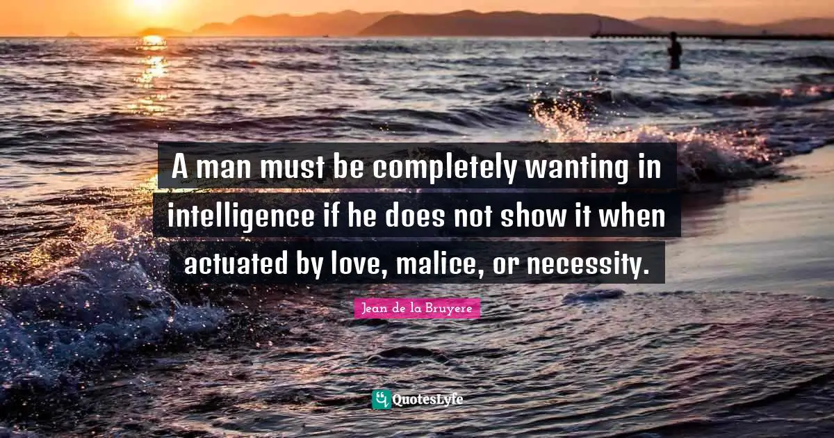 A man must be completely wanting in intelligence if he does not show it when actuated by love, malice, or necessity.