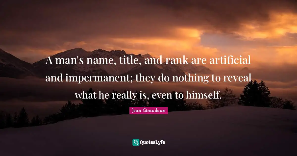 A man's name, title, and rank are artificial and impermanent; they do nothing to reveal what he really is, even to himself.