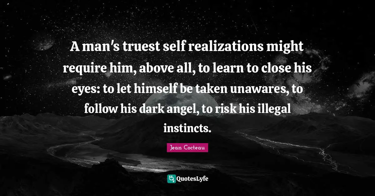 A man's truest self realizations might require him, above all, to learn to close his eyes: to let himself be taken unawares, to follow his dark angel, to risk his illegal instincts.