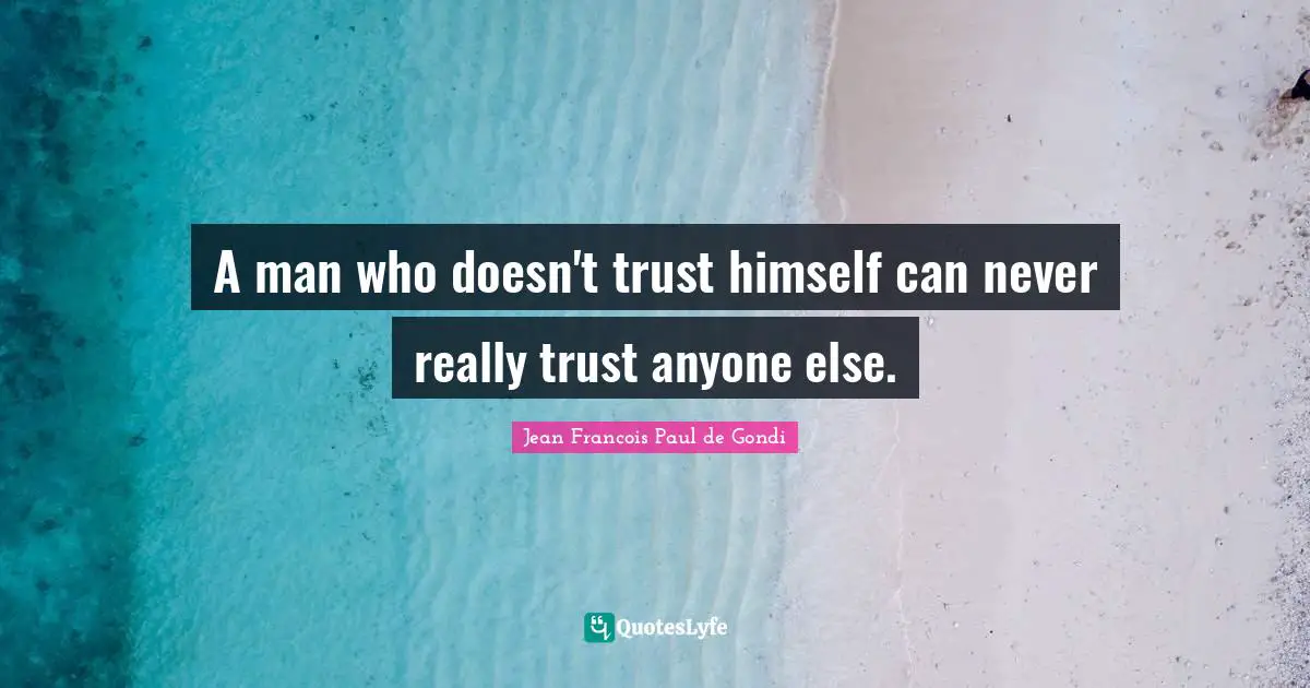 A man who doesn't trust himself can never really trust anyone else.