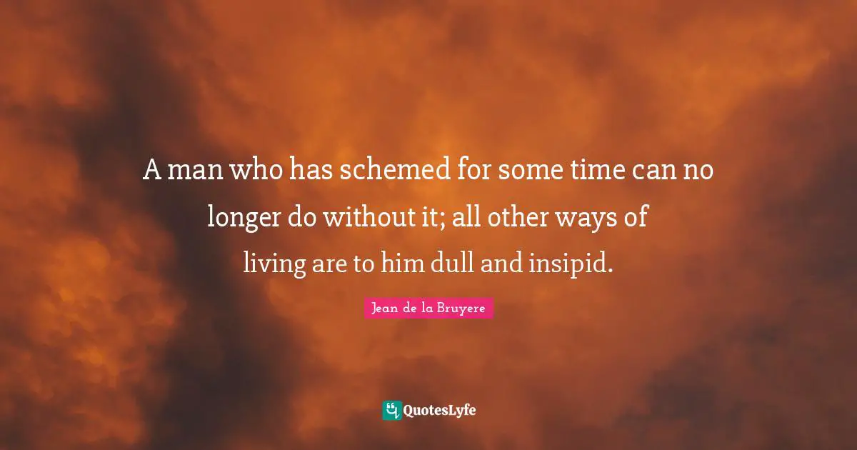 A man who has schemed for some time can no longer do without it; all other ways of living are to him dull and insipid.